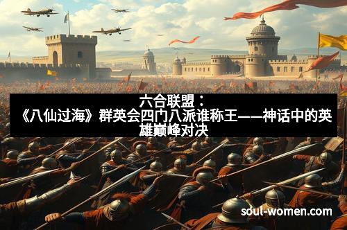 六合联盟：《八仙过海》群英会四门八派谁称王——神话中的英雄巅峰对决